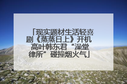 现实题材生活轻喜剧《蒸蒸日上》开机 高叶韩东君“澡堂律所”碰撞烟火气