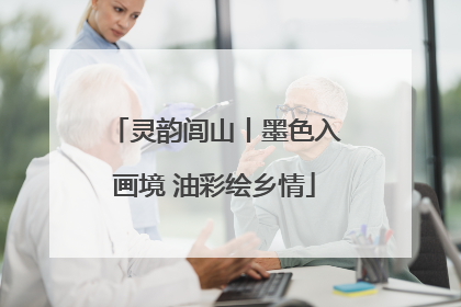 灵韵闾山丨墨色入画境 油彩绘乡情