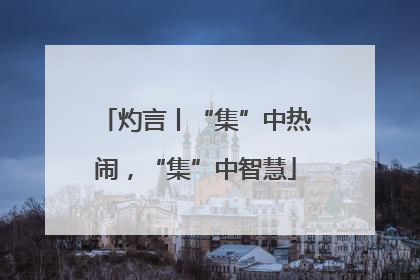 灼言丨“集”中热闹，“集”中智慧