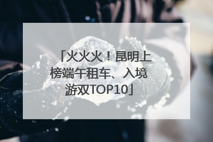 火火火！昆明上榜端午租车、入境游双TOP10