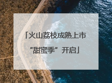 火山荔枝成熟上市 “甜蜜季”开启
