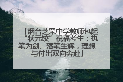 烟台芝罘中学教师包起“状元饺”祝福考生：执笔为剑、落笔生辉，理想与付出双向奔赴