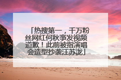 热搜第一，千万粉丝网红何秋亊发视频道歉！此前被指演唱会造型抄袭汪苏泷