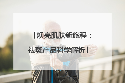 焕亮肌肤新旅程：祛斑产品科学解析