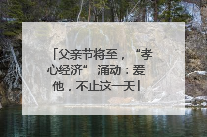 父亲节将至，“孝心经济” 涌动：爱他，不止这一天