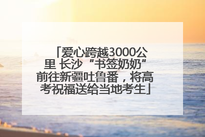 爱心跨越3000公里 长沙“书签奶奶”前往新疆吐鲁番，将高考祝福送给当地考生