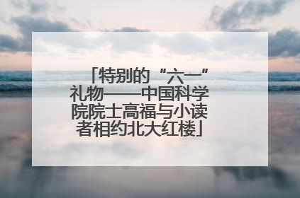 特别的“六一”礼物——中国科学院院士高福与小读者相约北大红楼