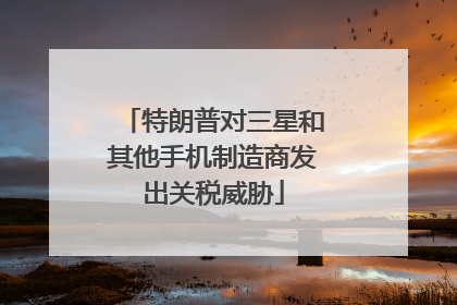 特朗普对三星和其他手机制造商发出关税威胁