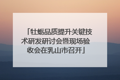 牡蛎品质提升关键技术研发研讨会暨现场验收会在乳山市召开