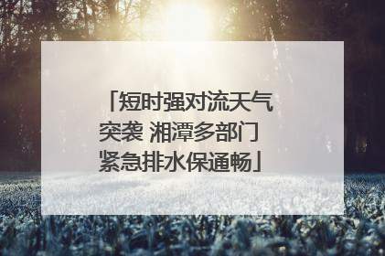 短时强对流天气突袭 湘潭多部门紧急排水保通畅