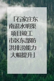 石家庄东南退水明渠项目竣工 市区东部防洪排涝能力大幅提升