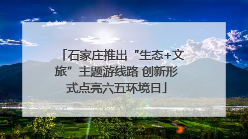 石家庄推出“生态+文旅”主题游线路 创新形式点亮六五环境日