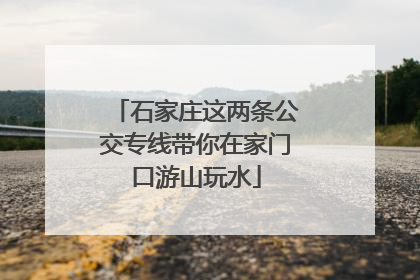 石家庄这两条公交专线带你在家门口游山玩水