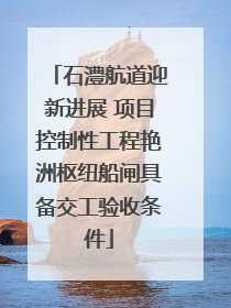 石澧航道迎新进展 项目控制性工程艳洲枢纽船闸具备交工验收条件