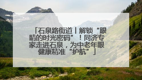 石泉路街道丨解锁“眼睛的时光密码”！同济专家走进石泉，为中老年眼健康精准“护航”