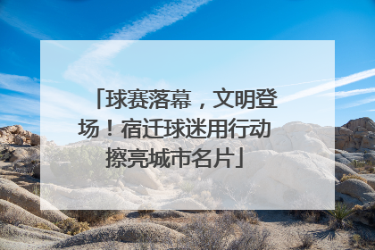球赛落幕，文明登场！宿迁球迷用行动擦亮城市名片