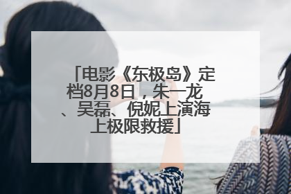 电影《东极岛》定档8月8日，朱一龙、吴磊、倪妮上演海上极限救援