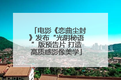 电影《恋曲尘封》发布“光阴秘语”版预告片 打造高质感影像美学