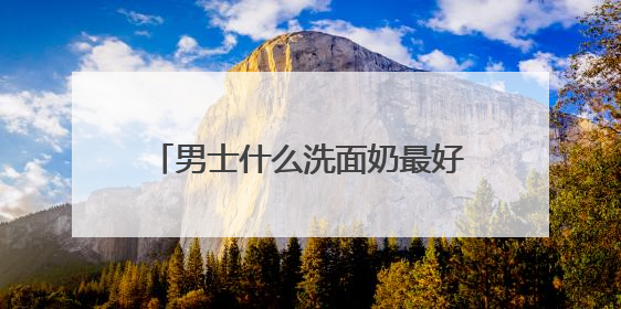 男士什么洗面奶最好用更温和？洗面奶哪款好用推荐购买！