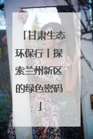 甘肃生态环保行丨探索兰州新区的绿色密码