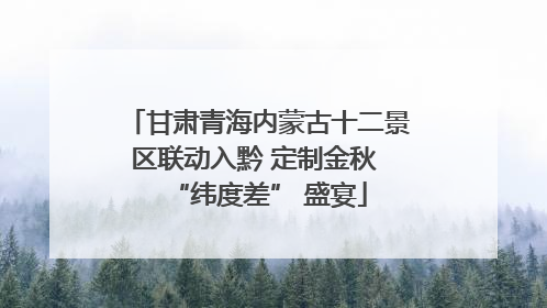 甘肃青海内蒙古十二景区联动入黔 定制金秋 “纬度差” 盛宴