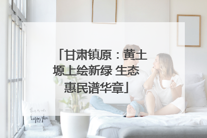 甘肃镇原：黄土塬上绘新绿 生态惠民谱华章