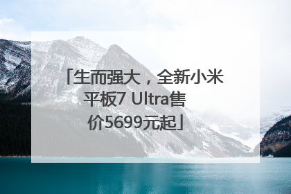 生而强大，全新小米平板7 Ultra售价5699元起
