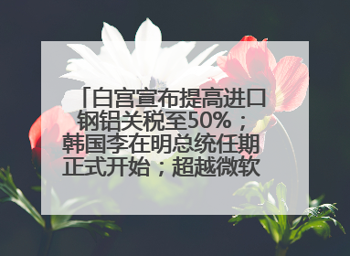 白宫宣布提高进口钢铝关税至50%；韩国李在明总统任期正式开始；超越微软，英伟达重回全球市值第一；华熙生物回应近期风波丨每经早参