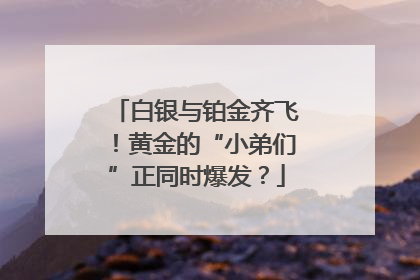 白银与铂金齐飞！黄金的“小弟们”正同时爆发？