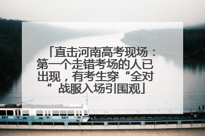 直击河南高考现场：第一个走错考场的人已出现，有考生穿“全对”战服入场引围观
