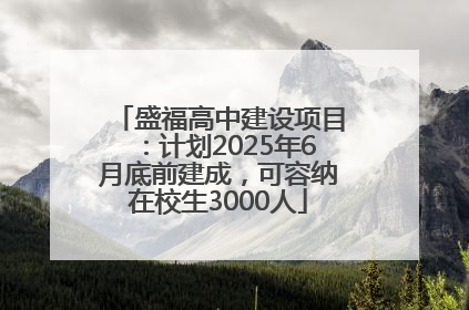 盛福高中建设项目：计划2025年6月底前建成，可容纳在校生3000人