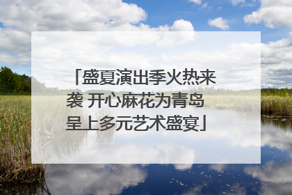 盛夏演出季火热来袭 开心麻花为青岛呈上多元艺术盛宴