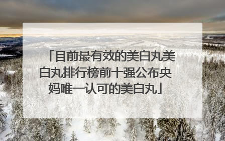 目前最有效的美白丸美白丸排行榜前十强公布央妈唯一认可的美白丸