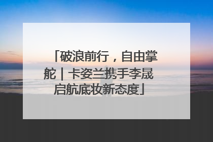 破浪前行，自由掌舵｜卡姿兰携手李晟启航底妆新态度