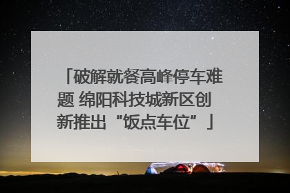 破解就餐高峰停车难题 绵阳科技城新区创新推出“饭点车位”