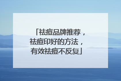 祛痘品牌推荐，祛痘印好的方法，有效祛痘不反复