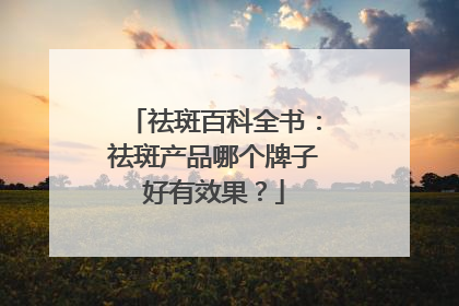 祛斑百科全书：祛斑产品哪个牌子好有效果？