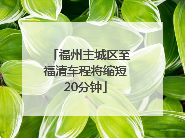 福州主城区至福清车程将缩短20分钟
