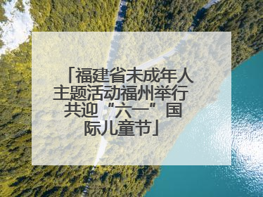 福建省未成年人主题活动福州举行 共迎“六一”国际儿童节