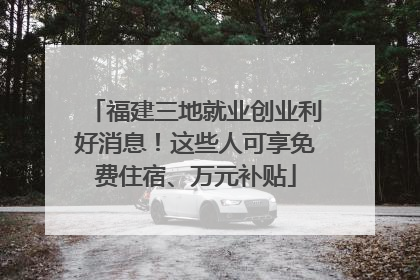 福建三地就业创业利好消息！这些人可享免费住宿、万元补贴
