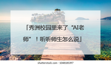 秀洲校园里来了“AI老师”！听听师生怎么说