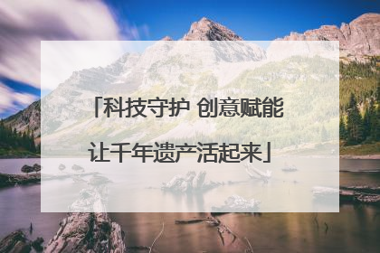 科技守护 创意赋能 让千年遗产活起来