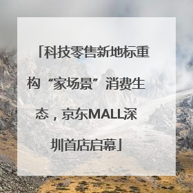 科技零售新地标重构“家场景”消费生态，京东MALL深圳首店启幕