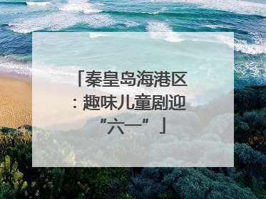秦皇岛海港区：趣味儿童剧迎“六一”