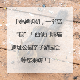 穿越明朝，一举高“粽”！西便门城墙遗址公园亲子游园会等您来嗨！