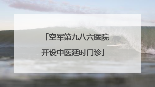 空军第九八六医院开设中医延时门诊