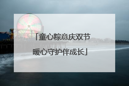 童心粽意庆双节 暖心守护伴成长