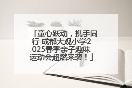 童心跃动，携手同行 成都大观小学2025春季亲子趣味运动会超燃来袭！