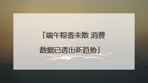 端午粽香未散 消费数据已透出新趋势