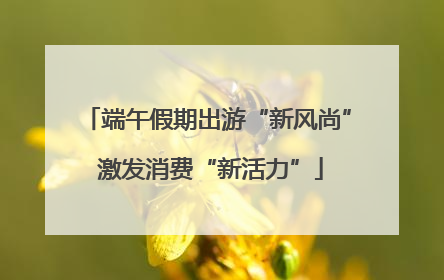 端午假期出游“新风尚” 激发消费“新活力”